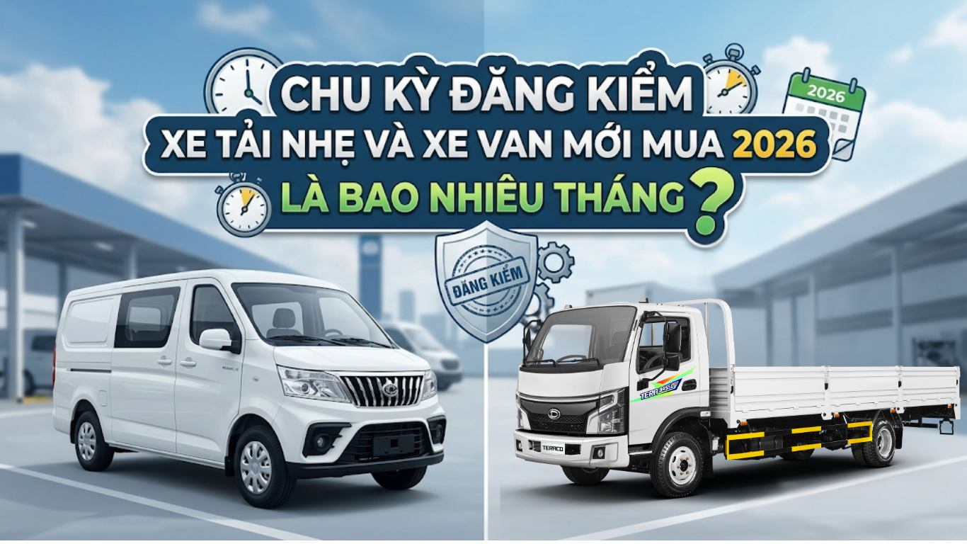 CHU KỲ ĐĂNG KIỂM XE TẢI NHẸ VÀ XE VAN MỚI MUA NĂM 2026 LÀ BAO NHIÊU THÁNG? CẨM NANG PHÁP LÝ & QUẢN TRỊ ĐỘI XE